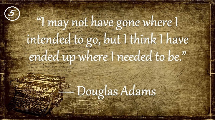 Insightful and Inspiring Quotes from famous 20th Century Authors, I may not have gone where I intended to go, but I think I have ended up where I needed to be., Douglas Adams
